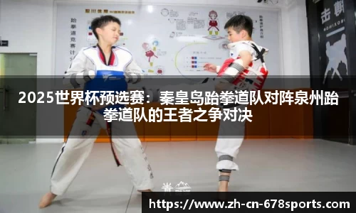 2025世界杯预选赛:秦皇岛跆拳道队对阵泉州跆拳道队的王者之争对决
