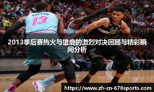 2013季后赛热火与雄鹿的激烈对决回顾与精彩瞬间分析